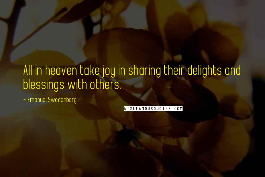 Emanuel Swedenborg Quotes: All in heaven take joy in sharing their delights and blessings with others.