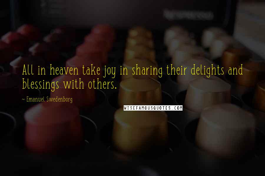 Emanuel Swedenborg Quotes: All in heaven take joy in sharing their delights and blessings with others.