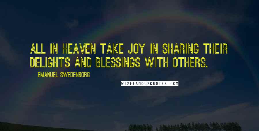 Emanuel Swedenborg Quotes: All in heaven take joy in sharing their delights and blessings with others.