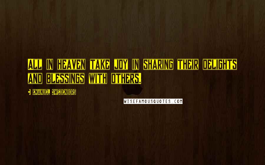 Emanuel Swedenborg Quotes: All in heaven take joy in sharing their delights and blessings with others.