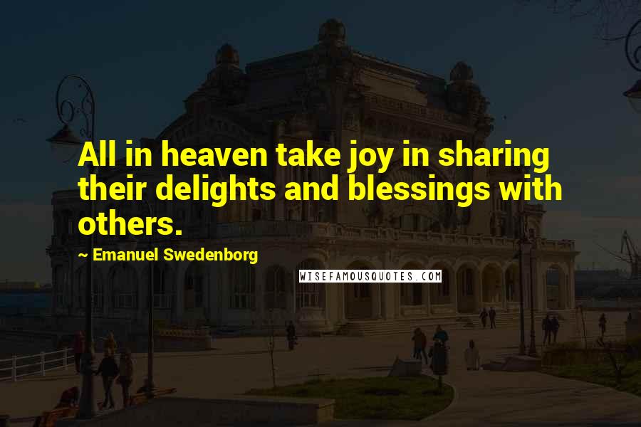 Emanuel Swedenborg Quotes: All in heaven take joy in sharing their delights and blessings with others.