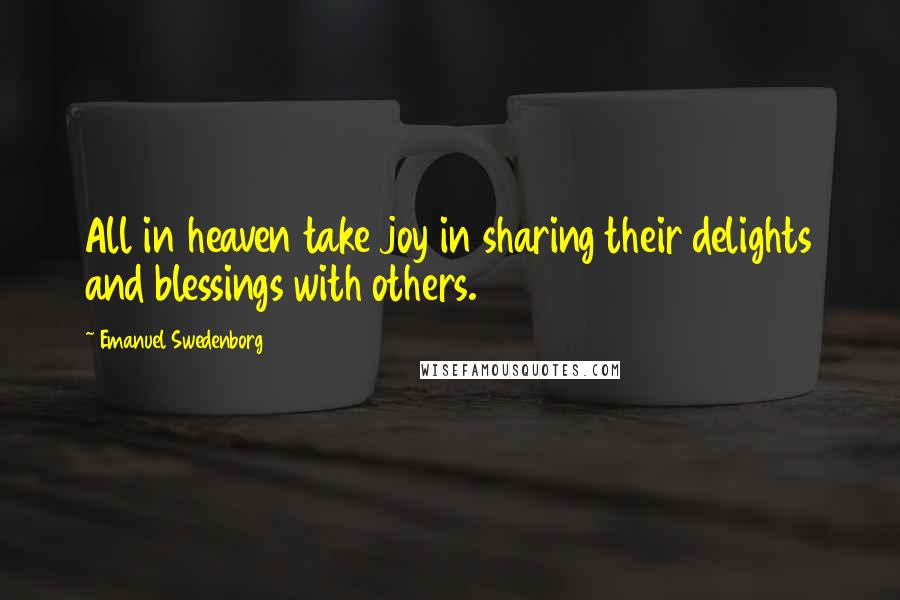 Emanuel Swedenborg Quotes: All in heaven take joy in sharing their delights and blessings with others.