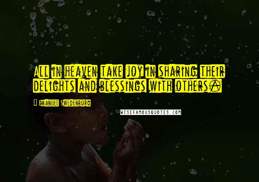 Emanuel Swedenborg Quotes: All in heaven take joy in sharing their delights and blessings with others.