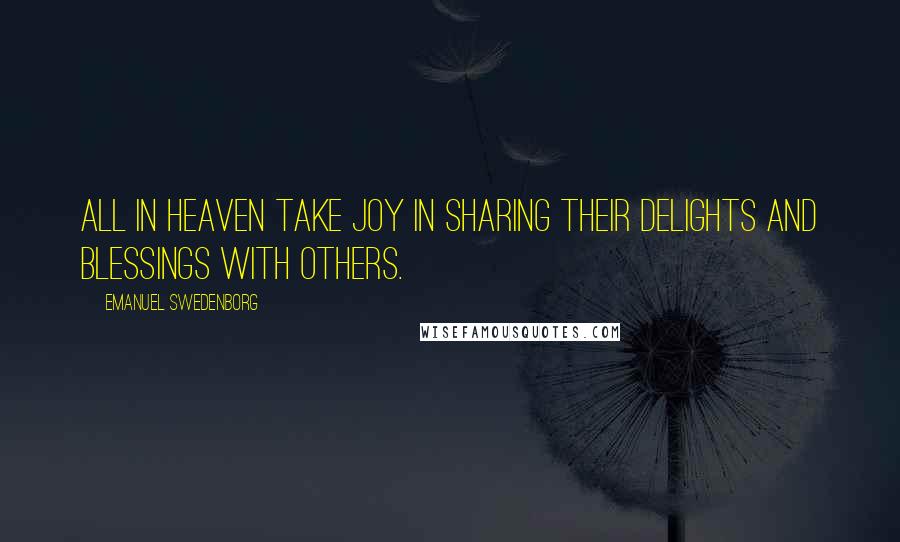 Emanuel Swedenborg Quotes: All in heaven take joy in sharing their delights and blessings with others.