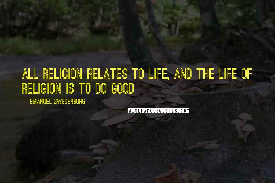 Emanuel Swedenborg Quotes: All religion relates to life, and the life of religion is to do good