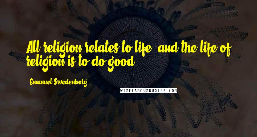 Emanuel Swedenborg Quotes: All religion relates to life, and the life of religion is to do good