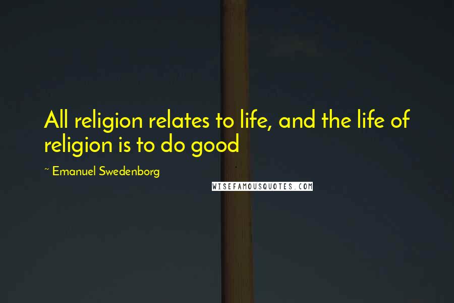 Emanuel Swedenborg Quotes: All religion relates to life, and the life of religion is to do good