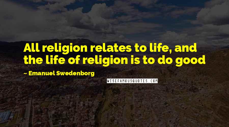 Emanuel Swedenborg Quotes: All religion relates to life, and the life of religion is to do good