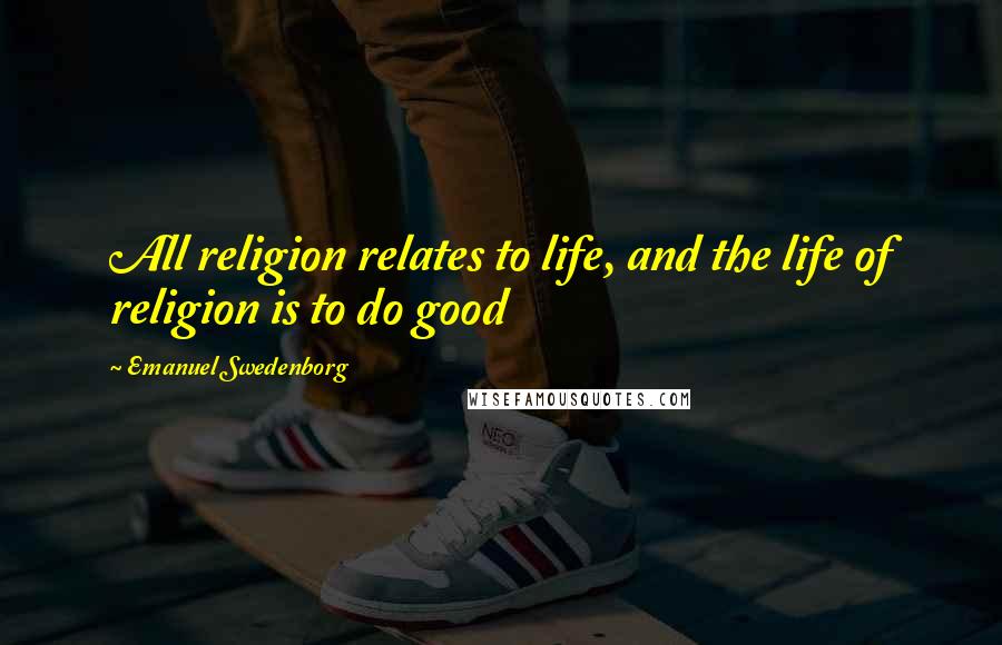 Emanuel Swedenborg Quotes: All religion relates to life, and the life of religion is to do good