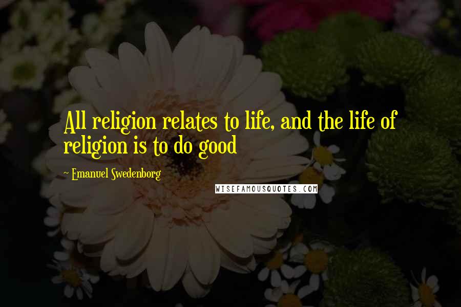 Emanuel Swedenborg Quotes: All religion relates to life, and the life of religion is to do good