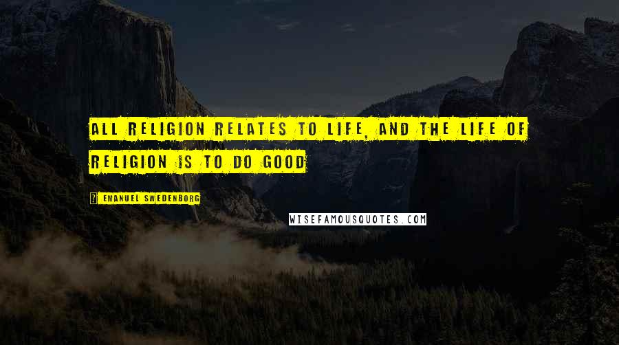 Emanuel Swedenborg Quotes: All religion relates to life, and the life of religion is to do good