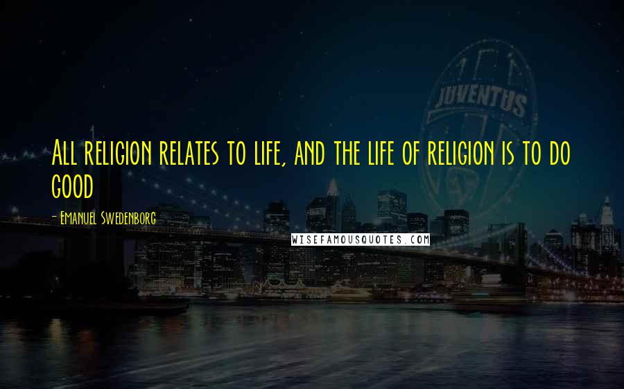 Emanuel Swedenborg Quotes: All religion relates to life, and the life of religion is to do good