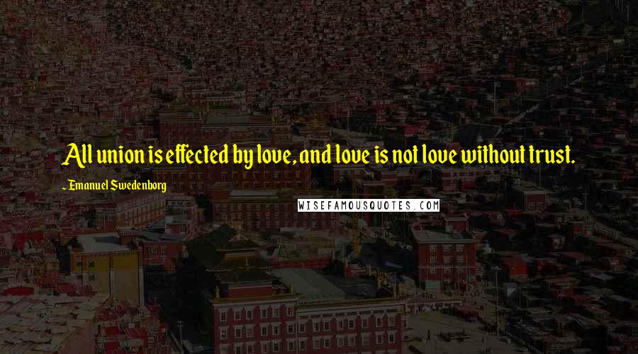 Emanuel Swedenborg Quotes: All union is effected by love, and love is not love without trust.