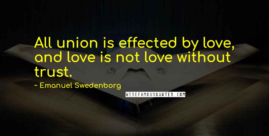 Emanuel Swedenborg Quotes: All union is effected by love, and love is not love without trust.