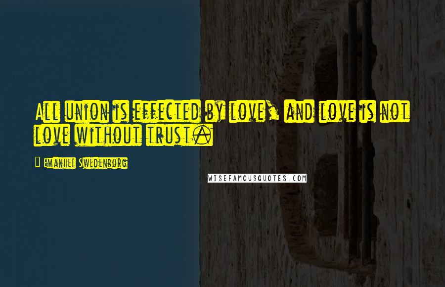 Emanuel Swedenborg Quotes: All union is effected by love, and love is not love without trust.