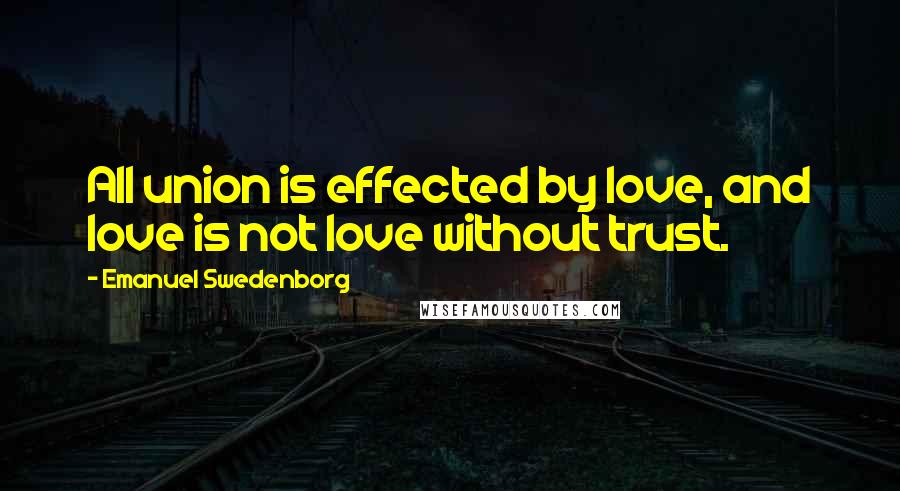 Emanuel Swedenborg Quotes: All union is effected by love, and love is not love without trust.
