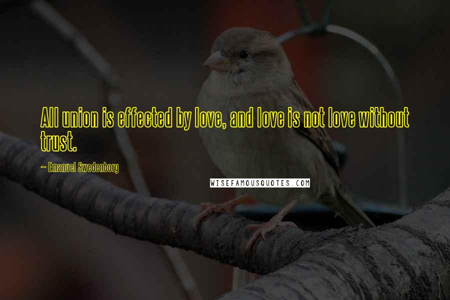 Emanuel Swedenborg Quotes: All union is effected by love, and love is not love without trust.
