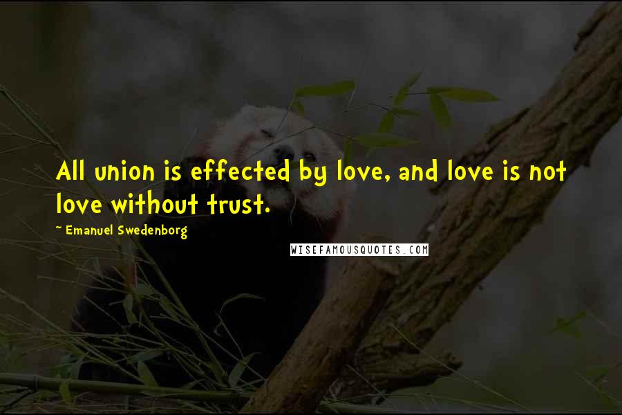 Emanuel Swedenborg Quotes: All union is effected by love, and love is not love without trust.