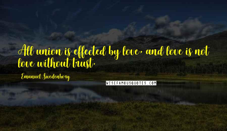 Emanuel Swedenborg Quotes: All union is effected by love, and love is not love without trust.