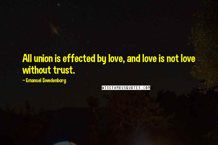 Emanuel Swedenborg Quotes: All union is effected by love, and love is not love without trust.