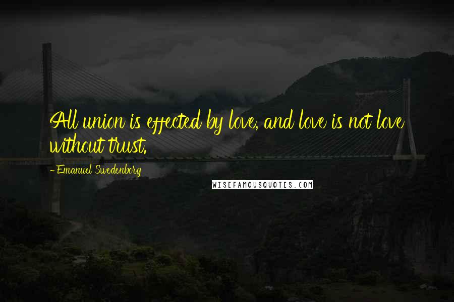 Emanuel Swedenborg Quotes: All union is effected by love, and love is not love without trust.