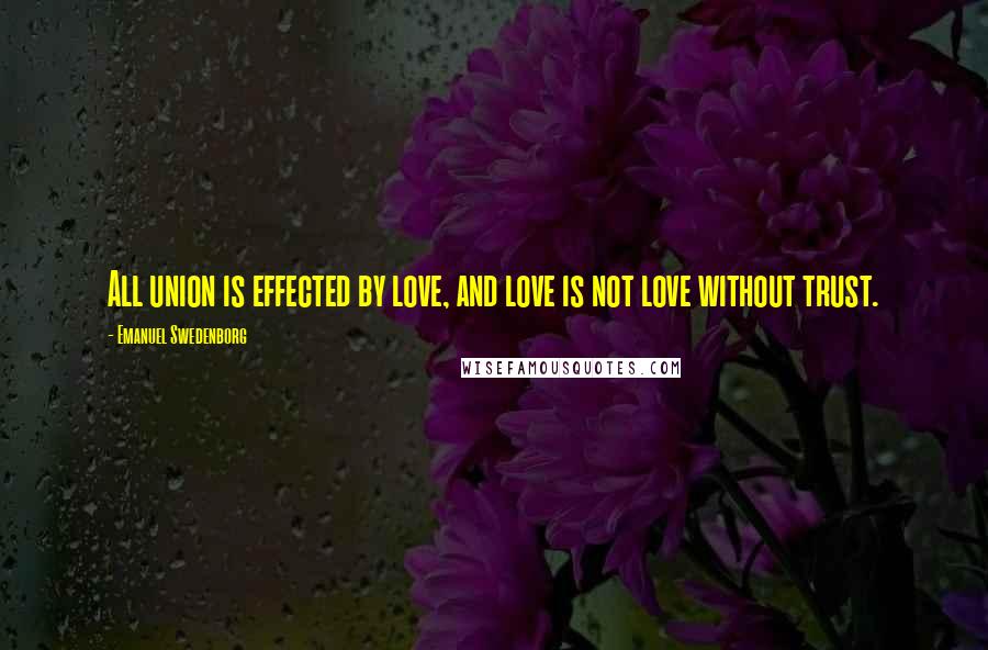 Emanuel Swedenborg Quotes: All union is effected by love, and love is not love without trust.