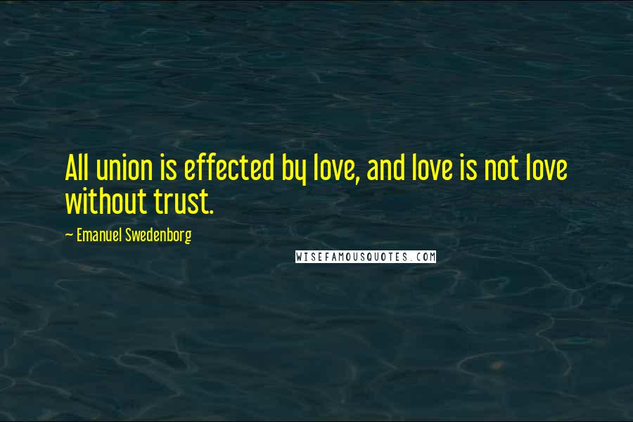 Emanuel Swedenborg Quotes: All union is effected by love, and love is not love without trust.