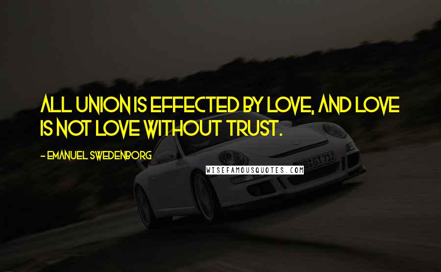 Emanuel Swedenborg Quotes: All union is effected by love, and love is not love without trust.