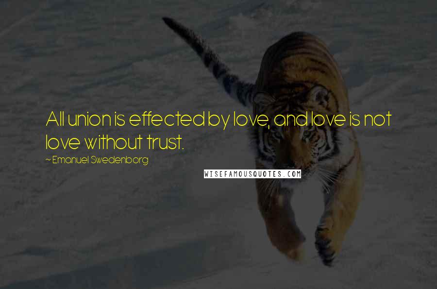 Emanuel Swedenborg Quotes: All union is effected by love, and love is not love without trust.