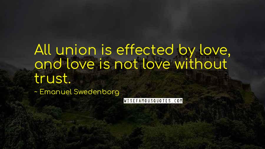 Emanuel Swedenborg Quotes: All union is effected by love, and love is not love without trust.