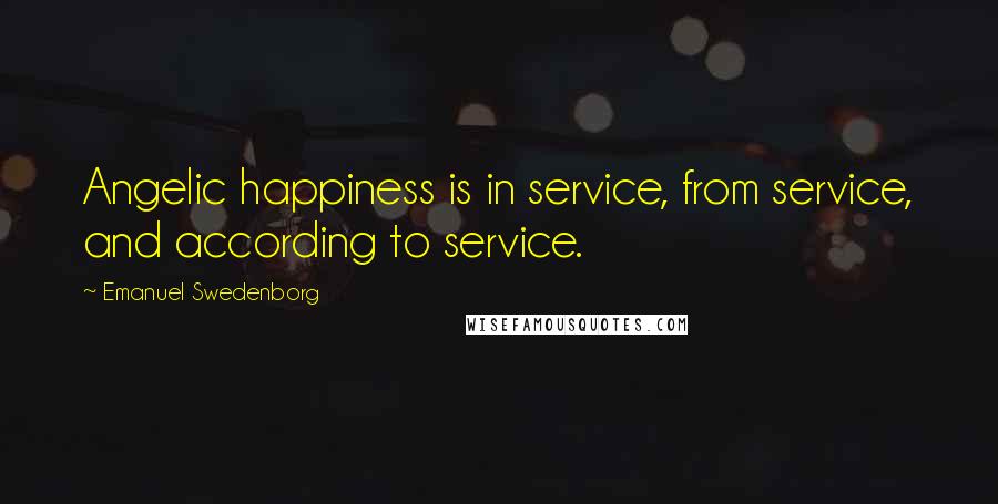 Emanuel Swedenborg Quotes: Angelic happiness is in service, from service, and according to service.