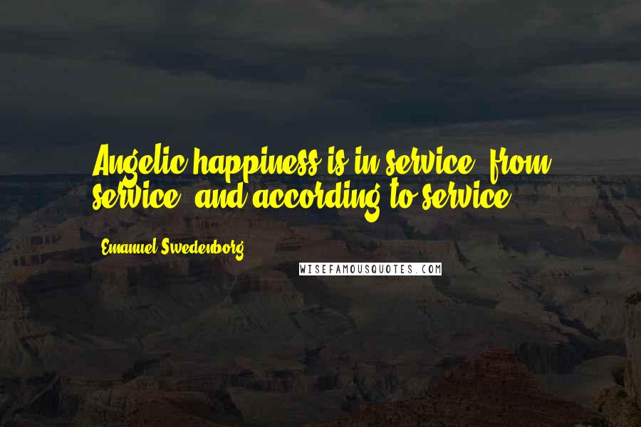 Emanuel Swedenborg Quotes: Angelic happiness is in service, from service, and according to service.