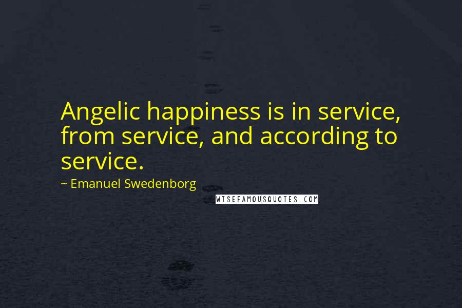 Emanuel Swedenborg Quotes: Angelic happiness is in service, from service, and according to service.