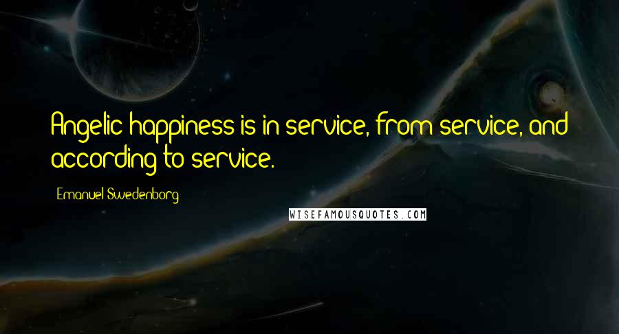 Emanuel Swedenborg Quotes: Angelic happiness is in service, from service, and according to service.