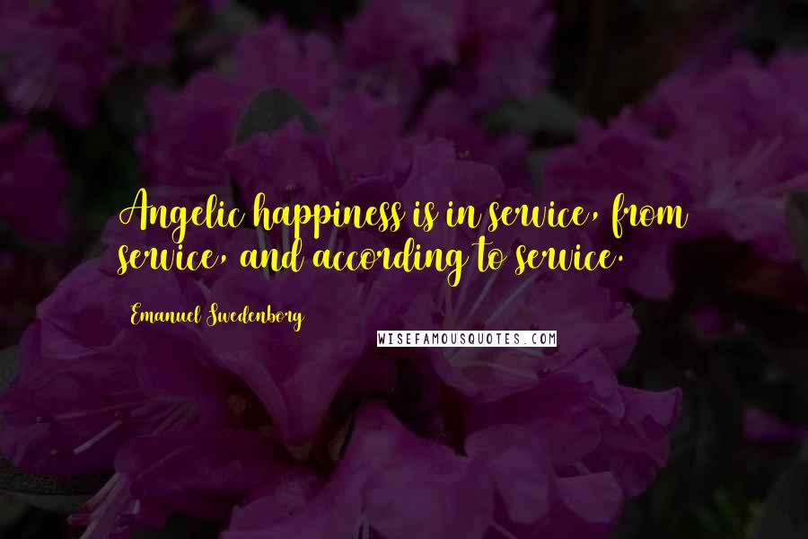 Emanuel Swedenborg Quotes: Angelic happiness is in service, from service, and according to service.