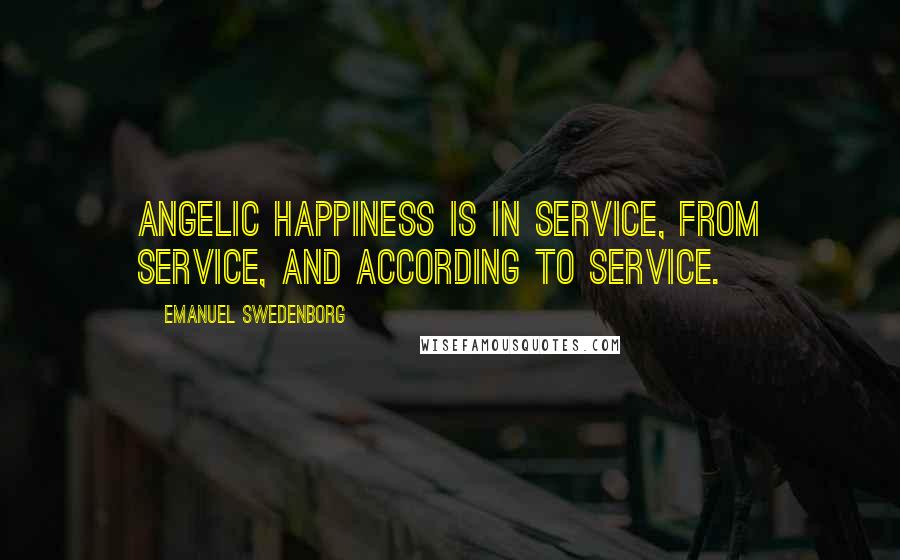 Emanuel Swedenborg Quotes: Angelic happiness is in service, from service, and according to service.