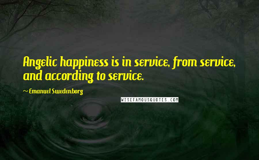 Emanuel Swedenborg Quotes: Angelic happiness is in service, from service, and according to service.