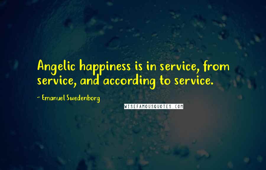 Emanuel Swedenborg Quotes: Angelic happiness is in service, from service, and according to service.