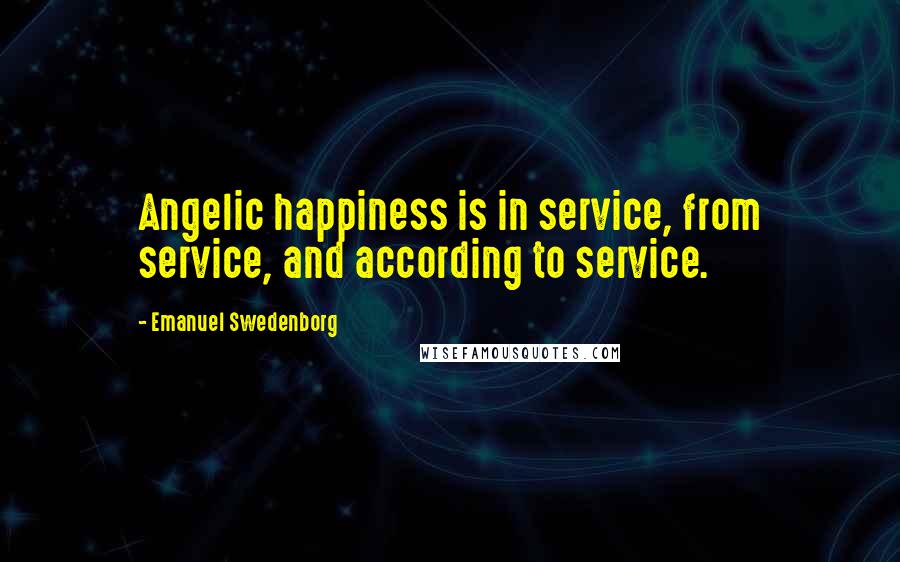 Emanuel Swedenborg Quotes: Angelic happiness is in service, from service, and according to service.