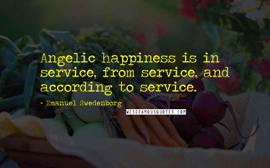 Emanuel Swedenborg Quotes: Angelic happiness is in service, from service, and according to service.