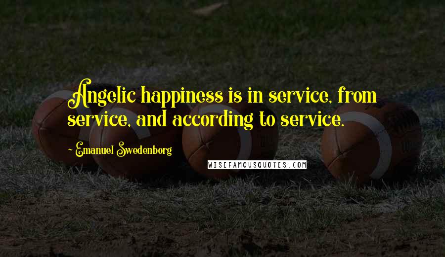 Emanuel Swedenborg Quotes: Angelic happiness is in service, from service, and according to service.