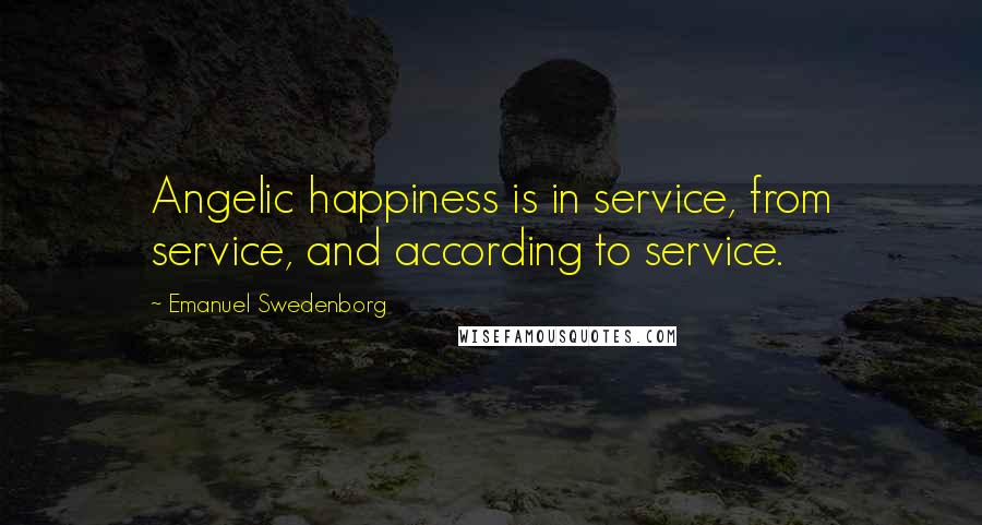 Emanuel Swedenborg Quotes: Angelic happiness is in service, from service, and according to service.