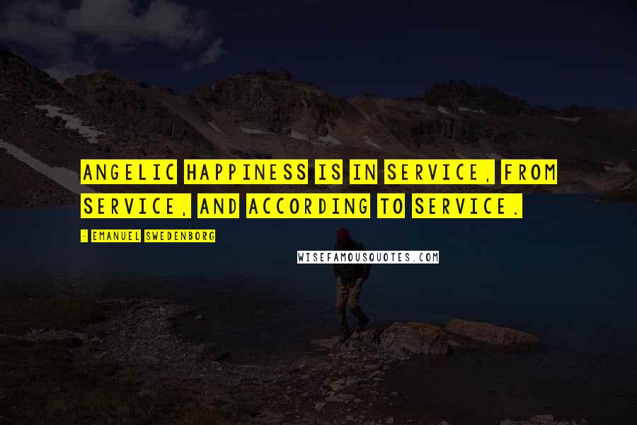 Emanuel Swedenborg Quotes: Angelic happiness is in service, from service, and according to service.