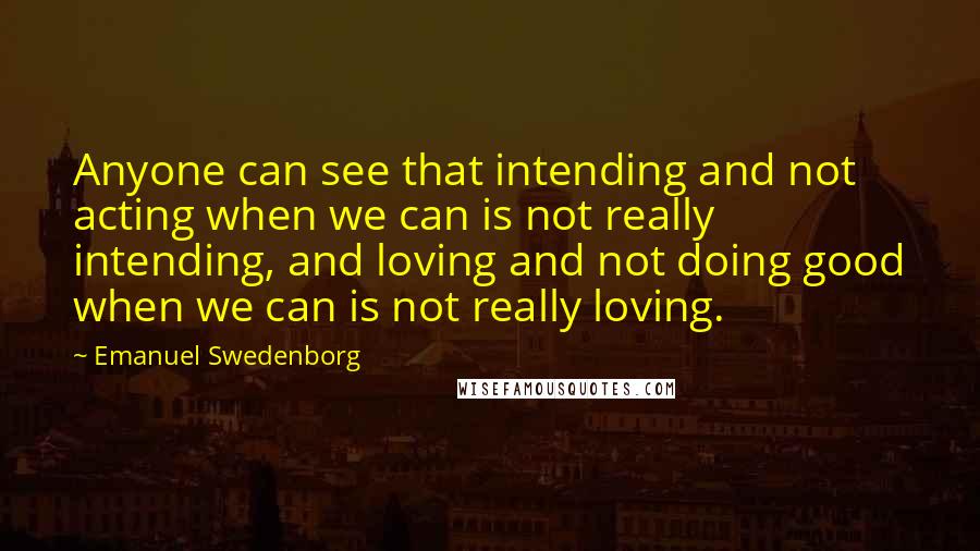 Emanuel Swedenborg Quotes: Anyone can see that intending and not acting when we can is not really intending, and loving and not doing good when we can is not really loving.