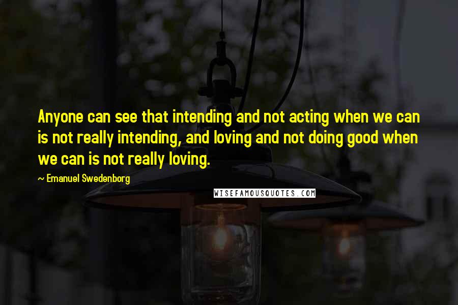 Emanuel Swedenborg Quotes: Anyone can see that intending and not acting when we can is not really intending, and loving and not doing good when we can is not really loving.