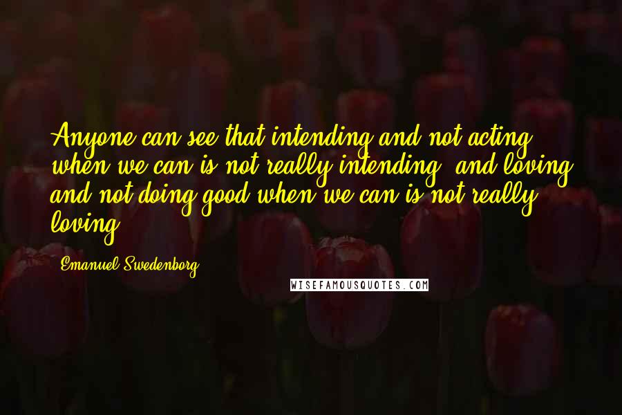 Emanuel Swedenborg Quotes: Anyone can see that intending and not acting when we can is not really intending, and loving and not doing good when we can is not really loving.