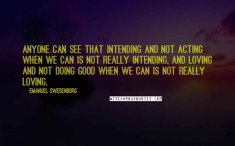 Emanuel Swedenborg Quotes: Anyone can see that intending and not acting when we can is not really intending, and loving and not doing good when we can is not really loving.