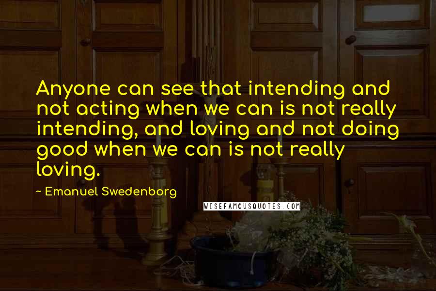 Emanuel Swedenborg Quotes: Anyone can see that intending and not acting when we can is not really intending, and loving and not doing good when we can is not really loving.