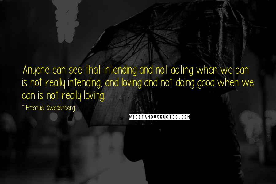 Emanuel Swedenborg Quotes: Anyone can see that intending and not acting when we can is not really intending, and loving and not doing good when we can is not really loving.