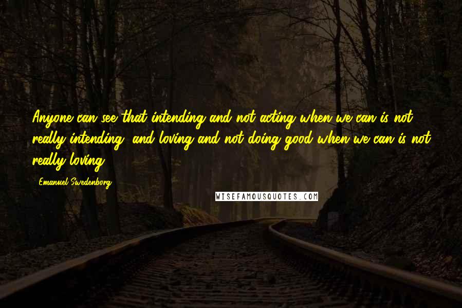 Emanuel Swedenborg Quotes: Anyone can see that intending and not acting when we can is not really intending, and loving and not doing good when we can is not really loving.